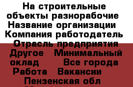 На строительные объекты разнорабочие › Название организации ­ Компания-работодатель › Отрасль предприятия ­ Другое › Минимальный оклад ­ 1 - Все города Работа » Вакансии   . Пензенская обл.,Мокшанский р-н
